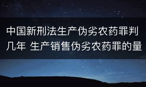 中国新刑法生产伪劣农药罪判几年 生产销售伪劣农药罪的量刑标准