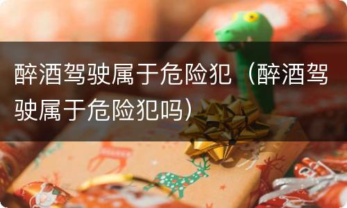 醉酒驾驶属于危险犯（醉酒驾驶属于危险犯吗）