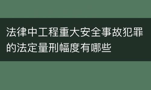 法律中工程重大安全事故犯罪的法定量刑幅度有哪些