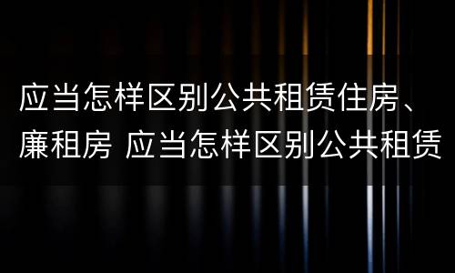 应当怎样区别公共租赁住房、廉租房 应当怎样区别公共租赁住房,廉租房