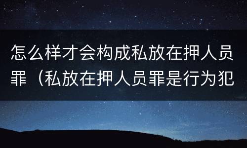 怎么样才会构成私放在押人员罪（私放在押人员罪是行为犯吗）