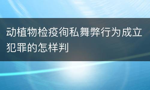 动植物检疫徇私舞弊行为成立犯罪的怎样判