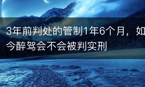 3年前判处的管制1年6个月，如今醉驾会不会被判实刑