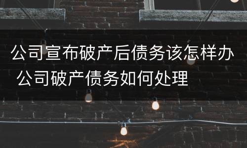 公司宣布破产后债务该怎样办 公司破产债务如何处理