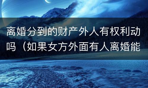 离婚分到的财产外人有权利动吗（如果女方外面有人离婚能分到财产吗）