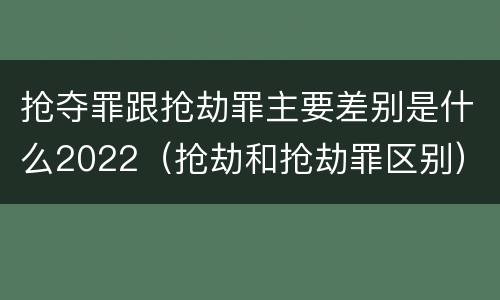 抢夺罪跟抢劫罪主要差别是什么2022（抢劫和抢劫罪区别）