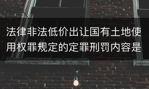 法律非法低价出让国有土地使用权罪规定的定罪刑罚内容是什么样的