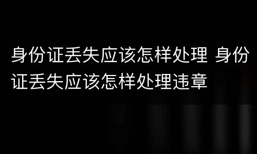 身份证丢失应该怎样处理 身份证丢失应该怎样处理违章