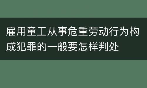 雇用童工从事危重劳动行为构成犯罪的一般要怎样判处