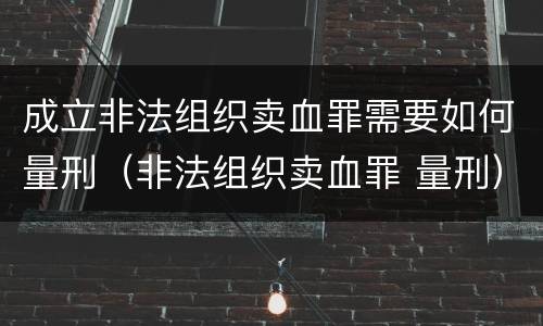 成立非法组织卖血罪需要如何量刑（非法组织卖血罪 量刑）