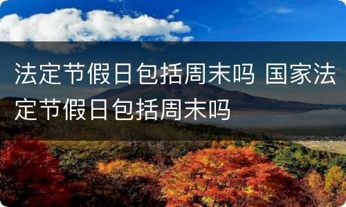 法定节假日包括周末吗 国家法定节假日包括周末吗