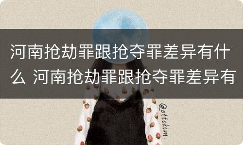 河南抢劫罪跟抢夺罪差异有什么 河南抢劫罪跟抢夺罪差异有什么关系