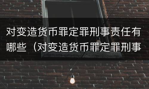 对变造货币罪定罪刑事责任有哪些（对变造货币罪定罪刑事责任有哪些规定）