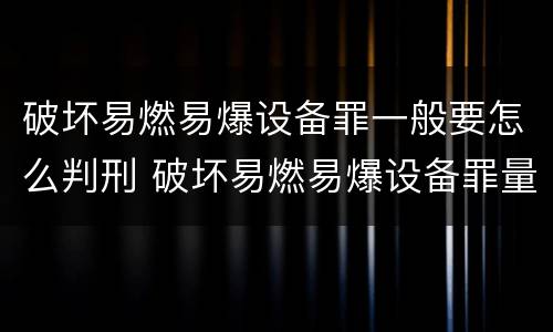 破坏易燃易爆设备罪一般要怎么判刑 破坏易燃易爆设备罪量刑