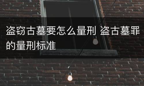 盗窃古墓要怎么量刑 盗古墓罪的量刑标准