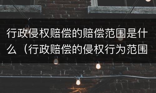 行政侵权赔偿的赔偿范围是什么（行政赔偿的侵权行为范围）