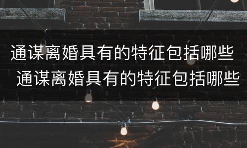 通谋离婚具有的特征包括哪些 通谋离婚具有的特征包括哪些方面