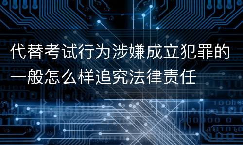 代替考试行为涉嫌成立犯罪的一般怎么样追究法律责任