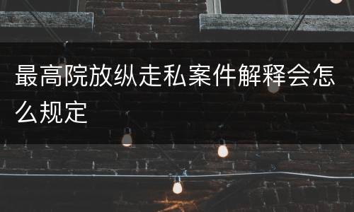 最高院放纵走私案件解释会怎么规定