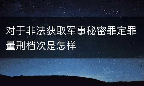 对于非法获取军事秘密罪定罪量刑档次是怎样