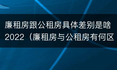 廉租房跟公租房具体差别是啥2022（廉租房与公租房有何区别）