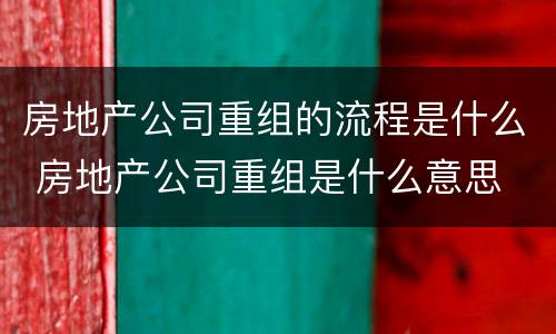 房地产公司重组的流程是什么 房地产公司重组是什么意思