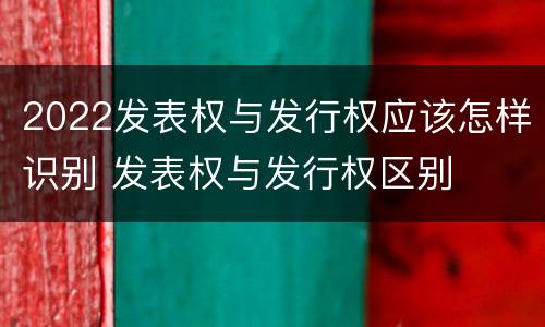 2022发表权与发行权应该怎样识别 发表权与发行权区别