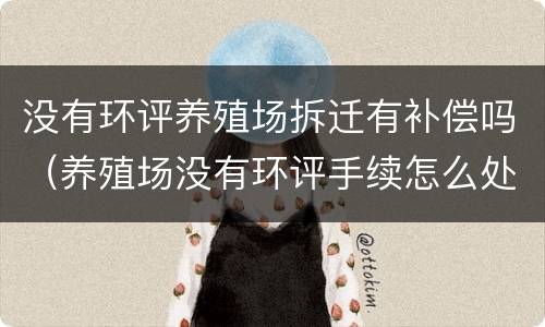 没有环评养殖场拆迁有补偿吗（养殖场没有环评手续怎么处罚）