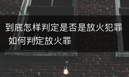 到底怎样判定是否是放火犯罪 如何判定放火罪