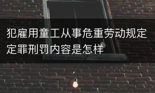 犯雇用童工从事危重劳动规定定罪刑罚内容是怎样