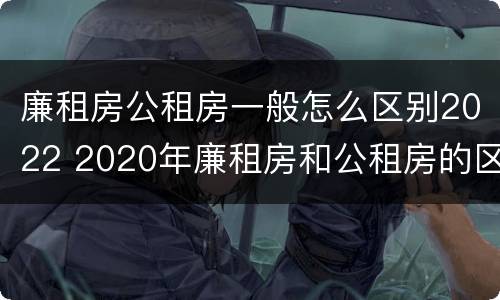 廉租房公租房一般怎么区别2022 2020年廉租房和公租房的区别