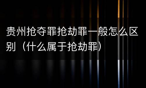 贵州抢夺罪抢劫罪一般怎么区别（什么属于抢劫罪）