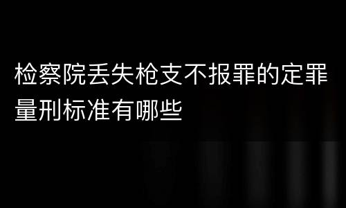检察院丢失枪支不报罪的定罪量刑标准有哪些