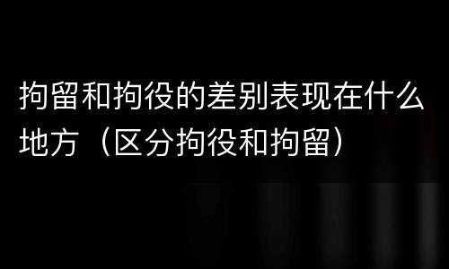 拘留和拘役的差别表现在什么地方（区分拘役和拘留）