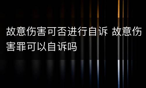 故意伤害可否进行自诉 故意伤害罪可以自诉吗