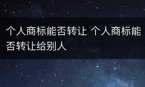 个人商标能否转让 个人商标能否转让给别人