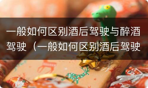 一般如何区别酒后驾驶与醉酒驾驶（一般如何区别酒后驾驶与醉酒驾驶行为）