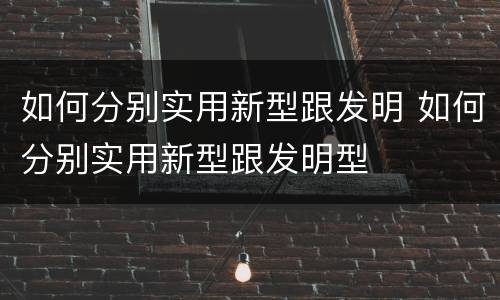 如何分别实用新型跟发明 如何分别实用新型跟发明型