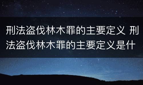 刑法盗伐林木罪的主要定义 刑法盗伐林木罪的主要定义是什么