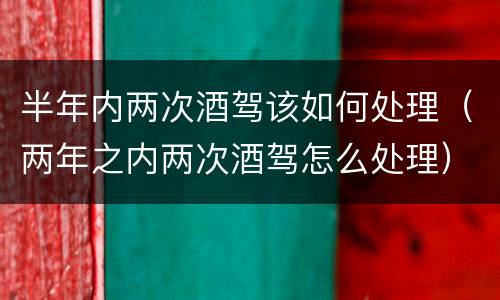 半年内两次酒驾该如何处理（两年之内两次酒驾怎么处理）