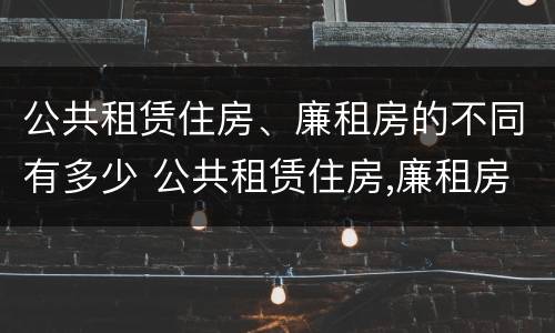 公共租赁住房、廉租房的不同有多少 公共租赁住房,廉租房的不同有多少个