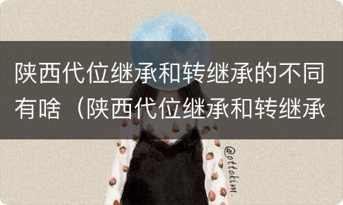 陕西代位继承和转继承的不同有啥（陕西代位继承和转继承的不同有啥区别）