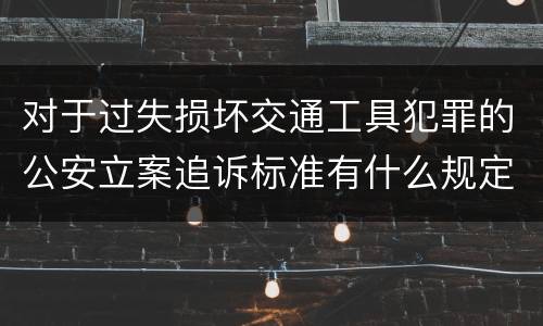 对于过失损坏交通工具犯罪的公安立案追诉标准有什么规定