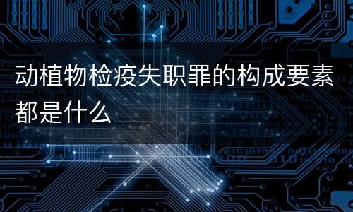 动植物检疫失职罪的构成要素都是什么
