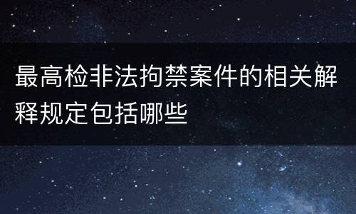 最高检非法拘禁案件的相关解释规定包括哪些