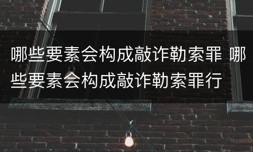 哪些要素会构成敲诈勒索罪 哪些要素会构成敲诈勒索罪行