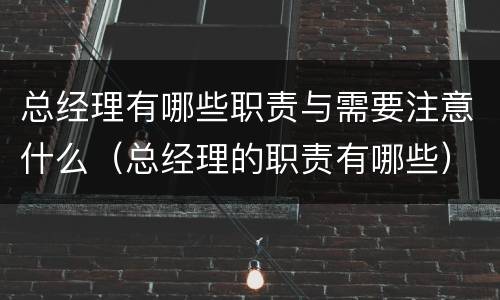 总经理有哪些职责与需要注意什么（总经理的职责有哪些）