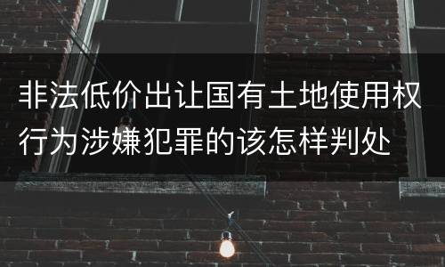 非法低价出让国有土地使用权行为涉嫌犯罪的该怎样判处