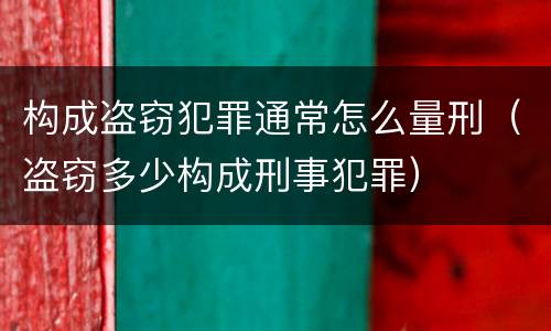 构成盗窃犯罪通常怎么量刑（盗窃多少构成刑事犯罪）