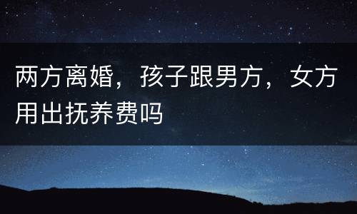 两方离婚，孩子跟男方，女方用出抚养费吗
